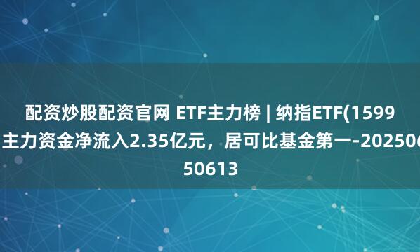 配资炒股配资官网 ETF主力榜 | 纳指ETF(159941)主力资金净流入2.35亿元，居可比基金第一-20250613