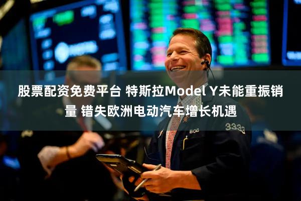 股票配资免费平台 特斯拉Model Y未能重振销量 错失欧洲电动汽车增长机遇