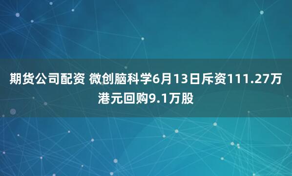 期货公司配资 微创脑科学6月13日斥资111.27万港元回购9.1万股