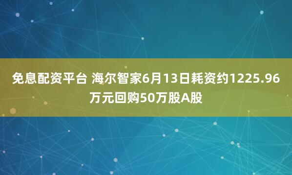 免息配资平台 海尔智家6月13日耗资约1225.96万元回购50万股A股