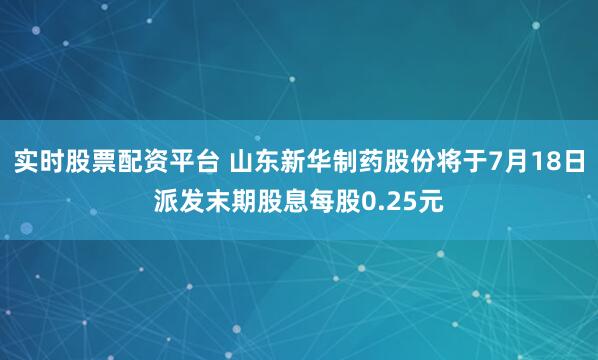 实时股票配资平台 山东新华制药股份将于7月18日派发末期股息每股0.25元