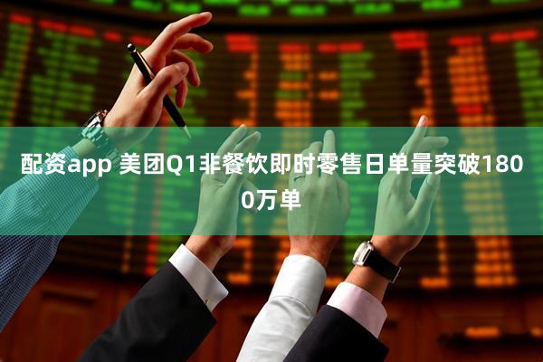 配资app 美团Q1非餐饮即时零售日单量突破1800万单