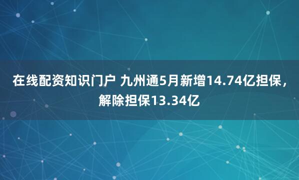 在线配资知识门户 九州通5月新增14.74亿担保，解除担保13.34亿