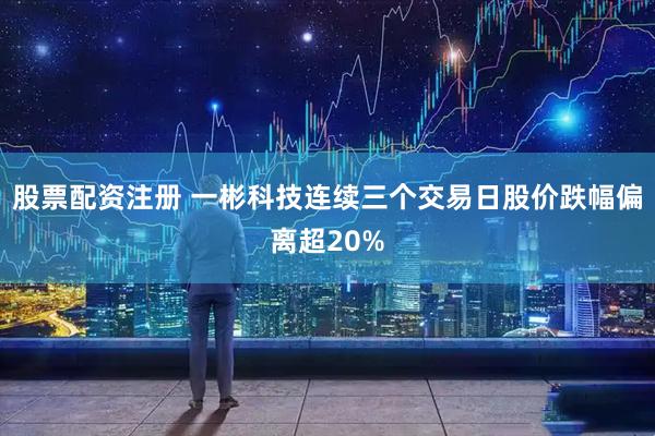 股票配资注册 一彬科技连续三个交易日股价跌幅偏离超20%