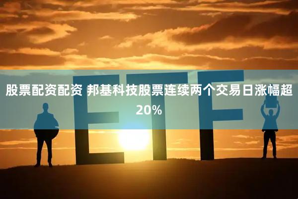 股票配资配资 邦基科技股票连续两个交易日涨幅超20%