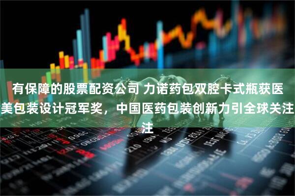 有保障的股票配资公司 力诺药包双腔卡式瓶获医美包装设计冠军奖，中国医药包装创新力引全球关注
