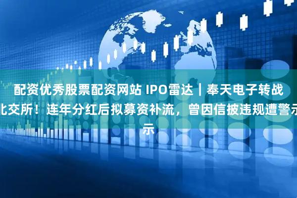 配资优秀股票配资网站 IPO雷达｜奉天电子转战北交所！连年分红后拟募资补流，曾因信披违规遭警示