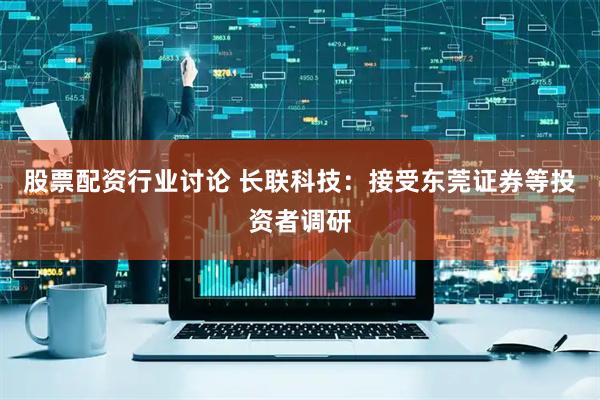 股票配资行业讨论 长联科技：接受东莞证券等投资者调研