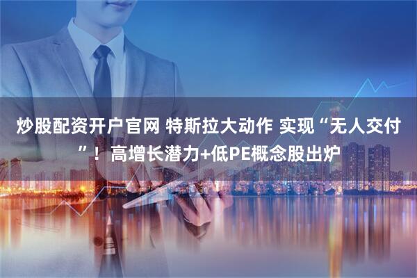 炒股配资开户官网 特斯拉大动作 实现“无人交付”！高增长潜力+低PE概念股出炉