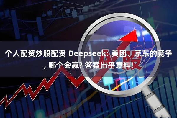 个人配资炒股配资 Deepseek: 美团、京东的竞争, 哪个会赢? 答案出乎意料!