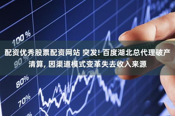 配资优秀股票配资网站 突发! 百度湖北总代理破产清算, 因渠道模式变革失去收入来源