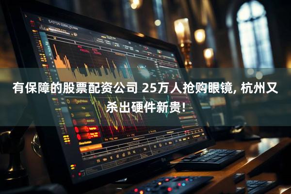 有保障的股票配资公司 25万人抢购眼镜, 杭州又杀出硬件新贵!