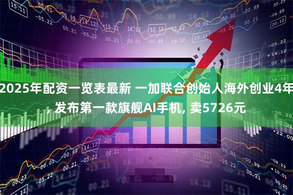 2025年配资一览表最新 一加联合创始人海外创业4年, 发布第一款旗舰AI手机, 卖5726元