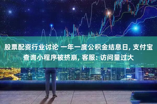 股票配资行业讨论 一年一度公积金结息日, 支付宝查询小程序被挤崩, 客服: 访问量过大