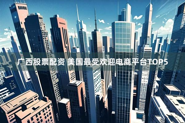 广西股票配资 美国最受欢迎电商平台TOP5