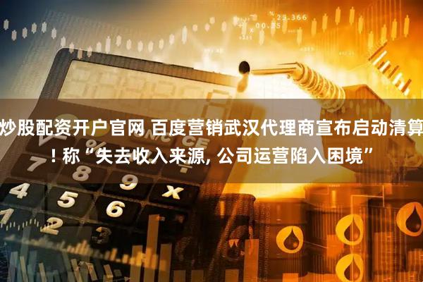 炒股配资开户官网 百度营销武汉代理商宣布启动清算! 称“失去收入来源, 公司运营陷入困境”