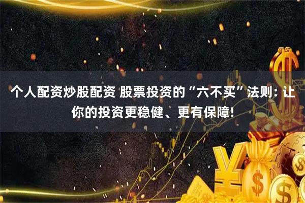个人配资炒股配资 股票投资的“六不买”法则: 让你的投资更稳健、更有保障!