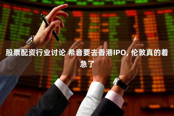 股票配资行业讨论 希音要去香港IPO, 伦敦真的着急了