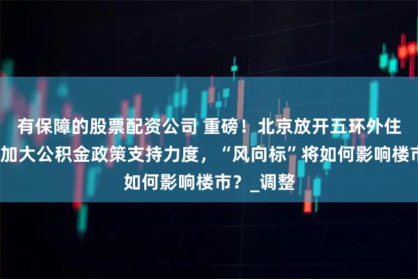 有保障的股票配资公司 重磅！北京放开五环外住房限购，加大公积金政策支持力度，“风向标”将如何影响楼市？_调整