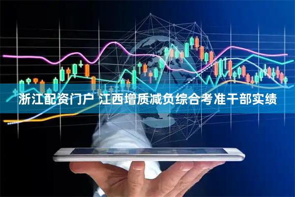 浙江配资门户 江西增质减负综合考准干部实绩