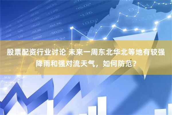 股票配资行业讨论 未来一周东北华北等地有较强降雨和强对流天气，如何防范？