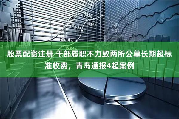 股票配资注册 干部履职不力致两所公墓长期超标准收费，青岛通报4起案例