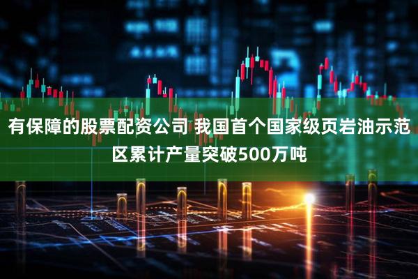 有保障的股票配资公司 我国首个国家级页岩油示范区累计产量突破500万吨